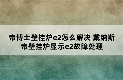 帝博士壁挂炉e2怎么解决 戴纳斯帝壁挂炉显示e2故障处理